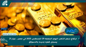 ارتفاع سعر الذهب اليوم الجمعة 29 أغسطس 2025 في مصر.. عيار 21 يسجل قفزة جديدة بالأسواق